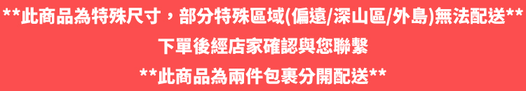 **此商品為特殊尺寸,部分特殊區域(偏遠/深山區/外島)無法配送**下單後經店家確認與您聯繫**此商品為兩件包裹分開配送**