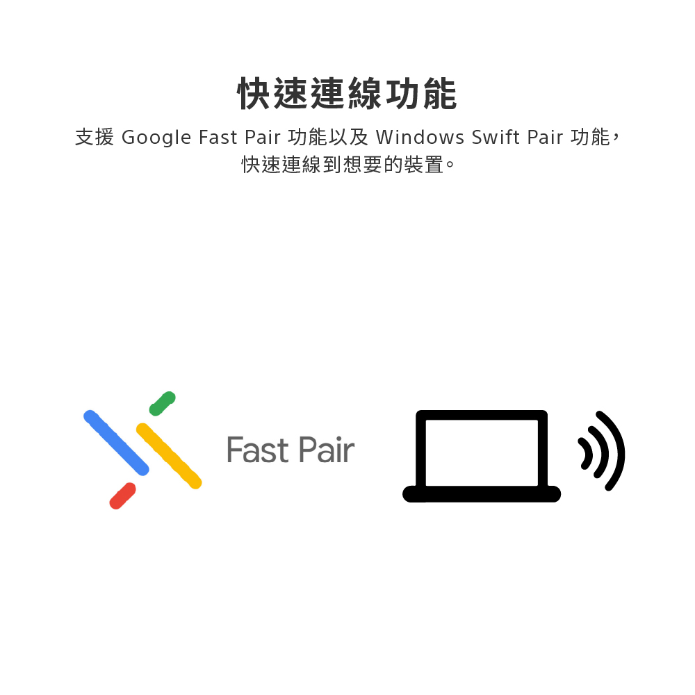 快速連線功能 支援 Google Fast Pair 功能以及 Windows Swift Pair 功能, 快速連線到想要的裝置。 