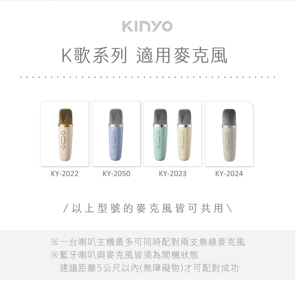 K歌系列 適用麥克風 以上型號的麥克風皆可共用 一台喇叭主機最多可同時配對兩支無線麥克風 藍牙喇叭與麥克風皆須為開機狀態 建議距離5公尺以內無障礙物才可配對成功 