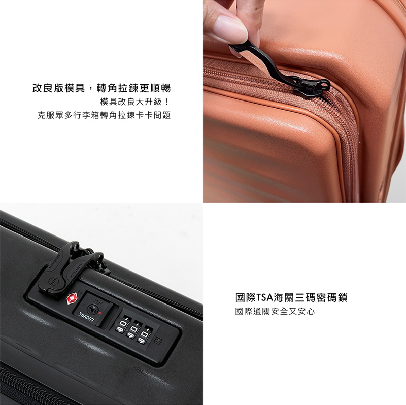 改良版模具,轉角拉鍊更順暢 模具改良大升級 克服眾多行李箱轉角拉鍊卡卡問題 國際TSA海關三碼密碼鎖 國際通關安全又安心 