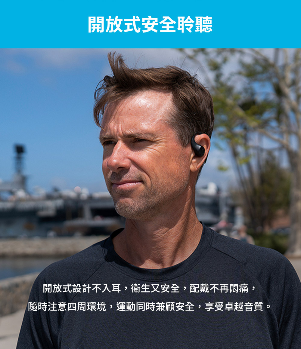 開放式安全聆聽 開放式設計不入耳,衛生又安全,配戴不再悶痛, 隨時注意四周環境,運動同時兼顧安全,享受卓越音質。 
