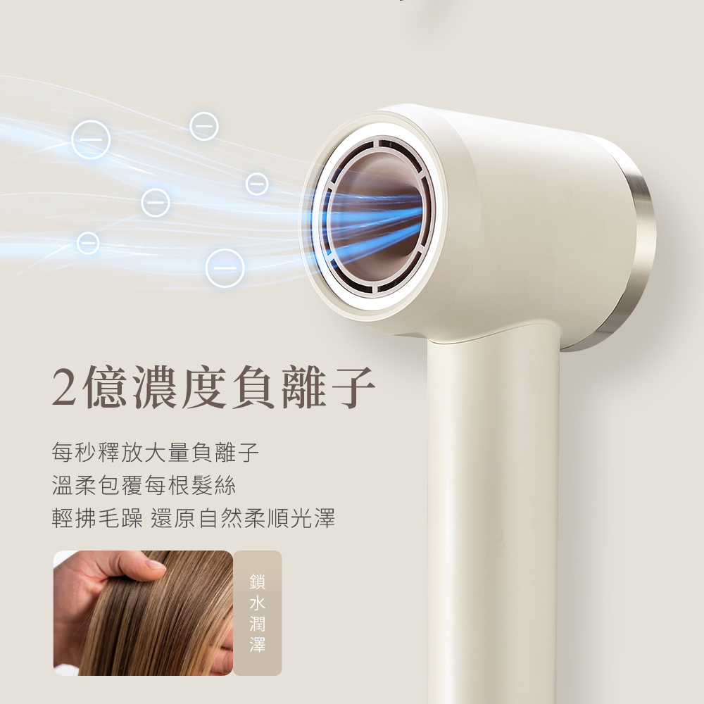 2億濃度負離子 每秒釋放大量負離子 溫柔包覆每根髮絲 輕拂毛躁 還原自然柔順光澤 鎖水潤澤 