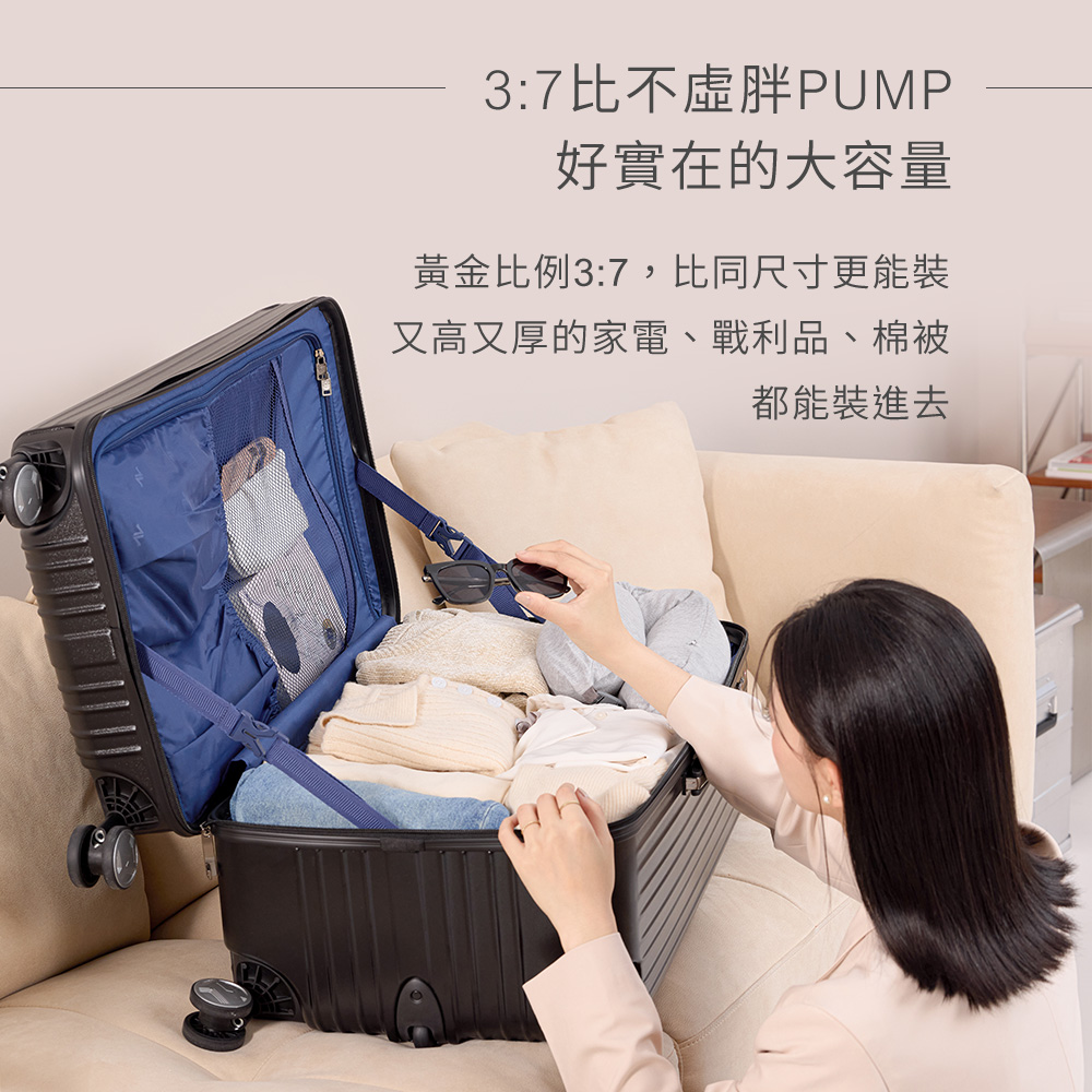 37比不虛胖PUMP 好實在的大容量 黃金比例37,比同尺寸更能裝 又高又厚的家電、戰利品、棉被 都能裝進去 