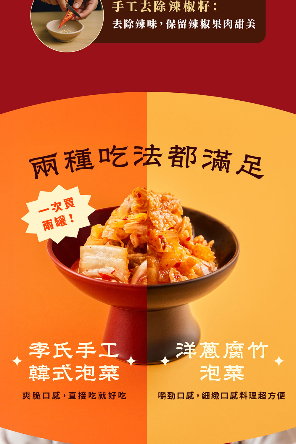 手工去除辣椒籽:去除辣味,保留辣椒果肉甜美兩種吃法都滿足一次買兩罐!李氏手工韓式泡菜爽脆口感,直接吃就好吃洋蔥腐竹泡菜嚼勁口感,細緻口感料理超方便