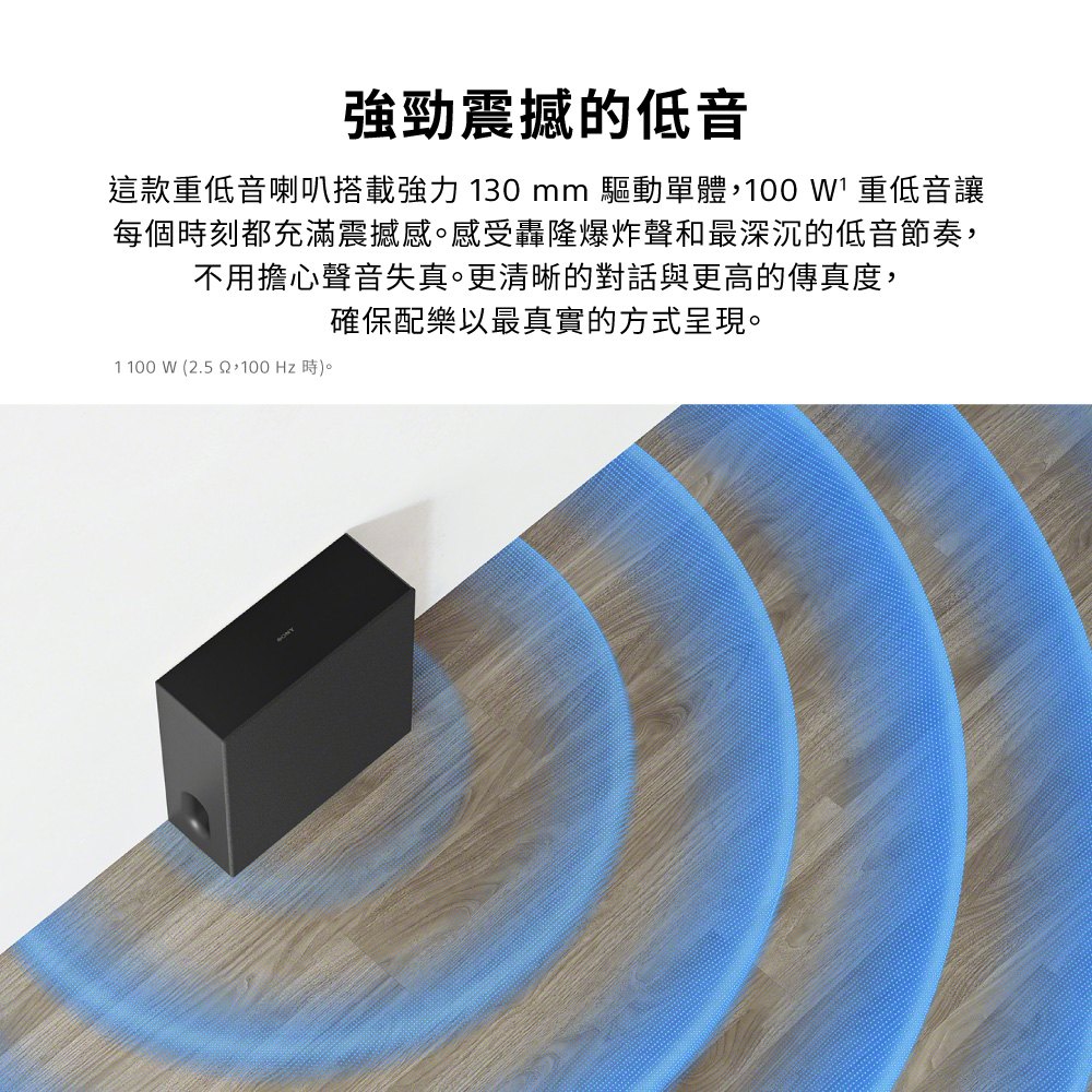 強勁震撼的低音這款重低音喇叭搭載強力 130 mm 驅動單體,  重低音讓每個時刻都充滿震撼感感受轟隆爆炸聲和最深沉的低音節奏,不用擔心聲音失真。更清晰的對話與更高的傳真度,確保配樂以最真實的方式呈現。1100W (2.5 時)。