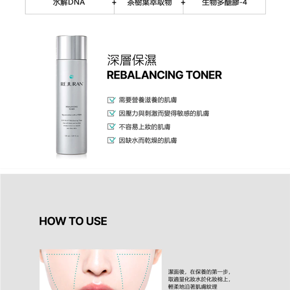 水解DNA 樹葉萃取物生物多醣膠-4REJURAN深層保濕REBALANCING TONER需要營養滋養的肌膚 因壓力與刺激而變得敏感的肌膚不容易上的肌膚 因缺水而乾燥的肌膚HOW TO USE潔面後,在保養的第一步,取適量化妝水於化妝棉上,輕柔地沿著肌膚紋理