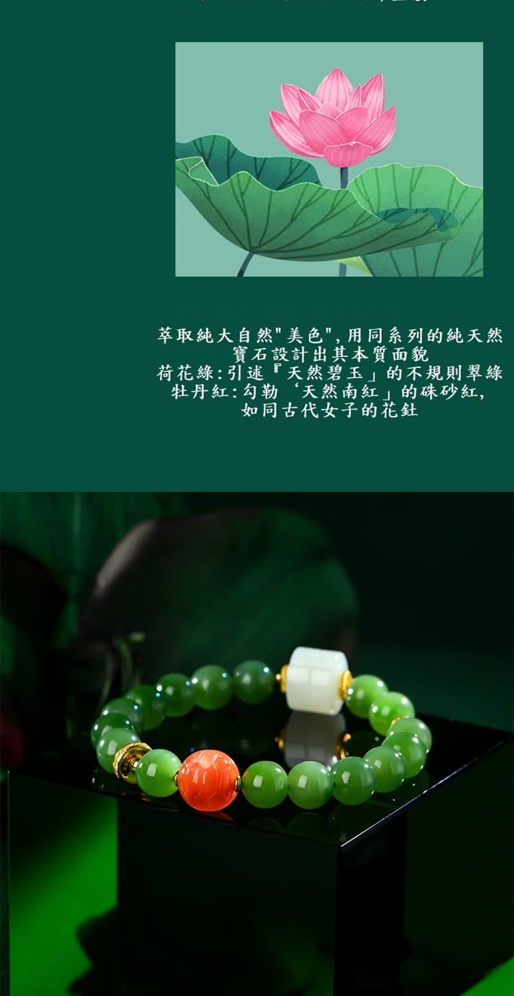 萃取純大自然美色,用同系列的純天然 寶石設計出其本質面貌 荷花綠引述天然碧玉的不規則翠綠 牡丹紅勾勒天然南紅的硃砂紅, 如同古代女子的花釷 