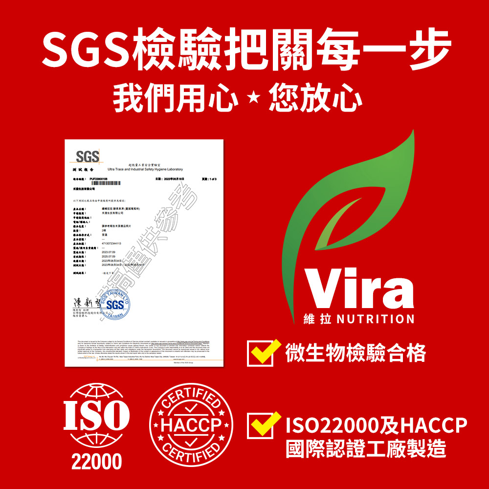SGS檢驗把關每一步SGS我們用心您放心超微量工業安全實驗室 Safety Hygiene Laboratory電話 期月日:參考新® SGS®ISO22000CERTIFIED* HACCPCERTIFIEDVira維拉 NUTRITION微生物檢驗合格ISO22000及HACCP國際認證工廠製造