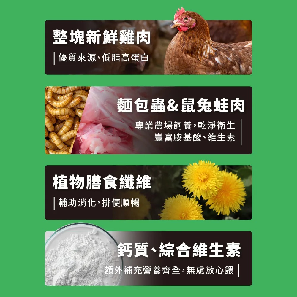 整塊新鮮雞肉優質來源低脂高蛋白麵包蟲&鼠兔蛙肉專業農場飼養,乾淨衛生豐富胺基酸、維生素植物膳食纖維|輔助消化,排便順暢鈣質、綜合維生素額外補充營養齊全,無慮放心 |