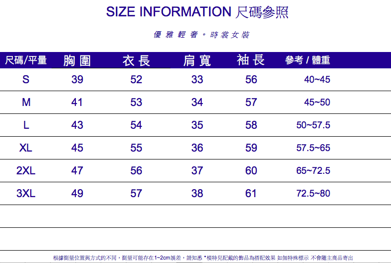 IZE INFORMATION 尺碼參照優雅輕。時裳女裝尺碼/平量 胸圍衣長肩寬袖長參考/體重S3952335640-45M4153345745-50L4354355850-57.5XL4555365957.5-652XL4756376065-72.53XL4957386172.5-80根據測量位置與方式的不同,測量可能存在1~2cm誤差,請知悉*配戴的飾品為搭配效果 如無特殊標示 不會隨主商品寄出