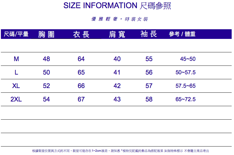 SIZE INFORMATION 尺碼參照優雅輕奢。時裳女裝尺碼/平量 胸圍衣長肩寬 袖長參考/體重M4864405545-50L5065415650-57.5XL5266425757.5-652XL5467435865-72.5根據測量位置與方式的不同,測量可能存在1~2cm誤差,請知悉*的飾品為搭配效果 如無特殊標示 不會主商品寄出
