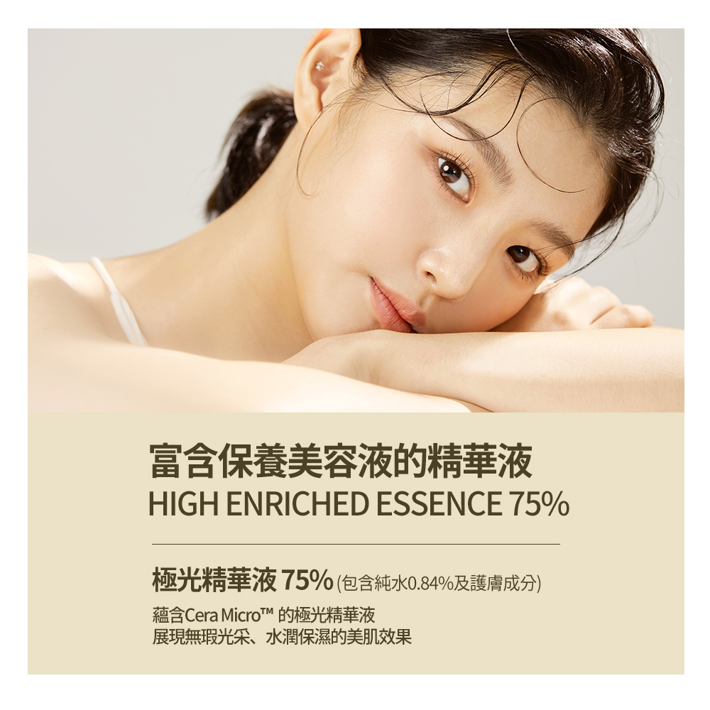富含保養美容液的精華液 極光精華液75%包含純水0.84%及護膚成分 蘊含Cera MicroTM 的極光精華液 展現無瑕光采、水潤保濕的美肌效果 