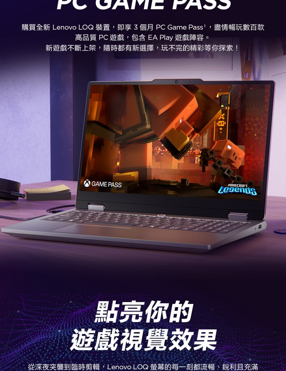 購買全新 Lenovo LOQ 裝置,即享3個月PC Game Pass,盡情暢玩數百款高品質 PC 遊戲,包含 EA Play 遊戲陣容。新遊戲不斷上架,隨時都有新選擇,玩不完的精彩等你探索!GAME PASS點亮你的遊戲視覺效果從深夜突襲到臨時剪輯,Lenovo LOQ 螢幕的每一刻都流暢、銳利且充滿
